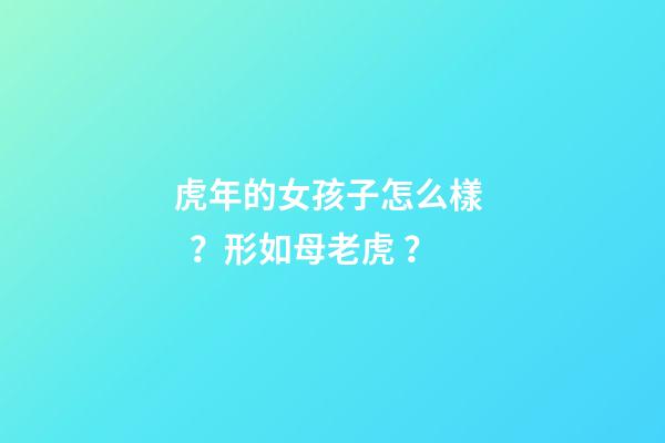 虎年的女孩子怎么樣？形如母老虎？